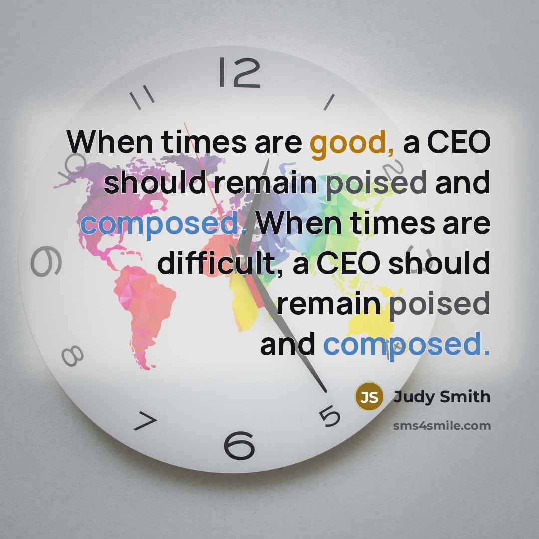 “When times are good, a CEO should remain poised and composed. When times are difficult, a CEO should remain poised and composed.” quote by Judy Smith