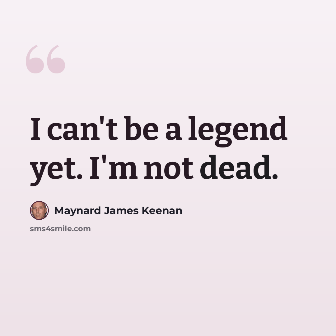 “I can't be a legend yet. I'm not dead.” quote by Maynard James Keenan