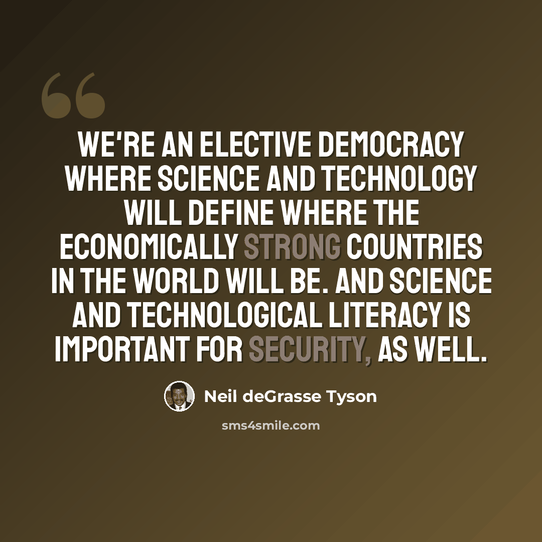 “We're an elective democracy where science and technology will define where the economically strong countries in the world will be. And science and technological literacy is important for security, as well.” quote by Neil deGrasse Tyson