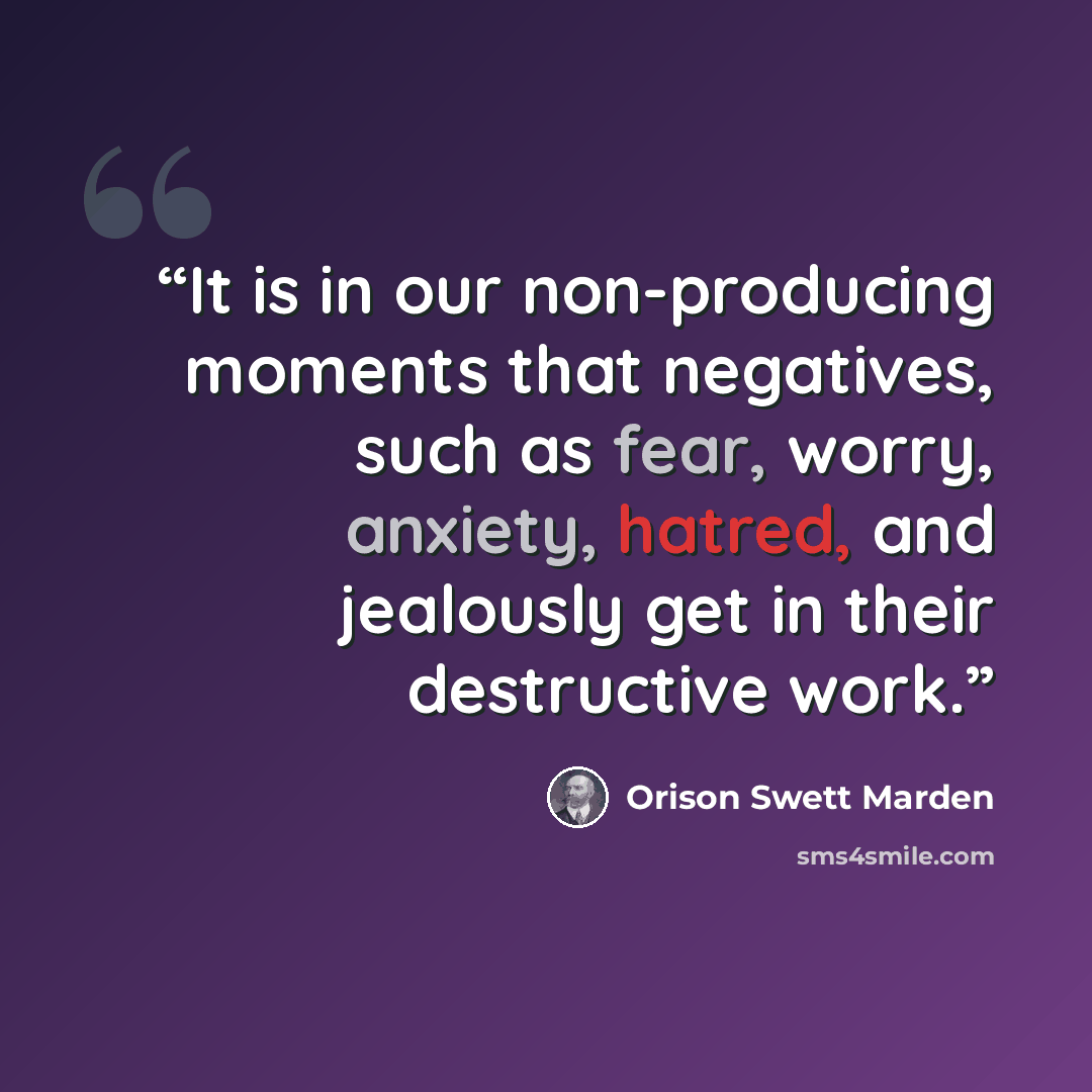 “It is in our non-producing moments that negatives, such as fear, worry, anxiety, hatred, and jealously get in their destructive work.” quote by Orison Swett Marden