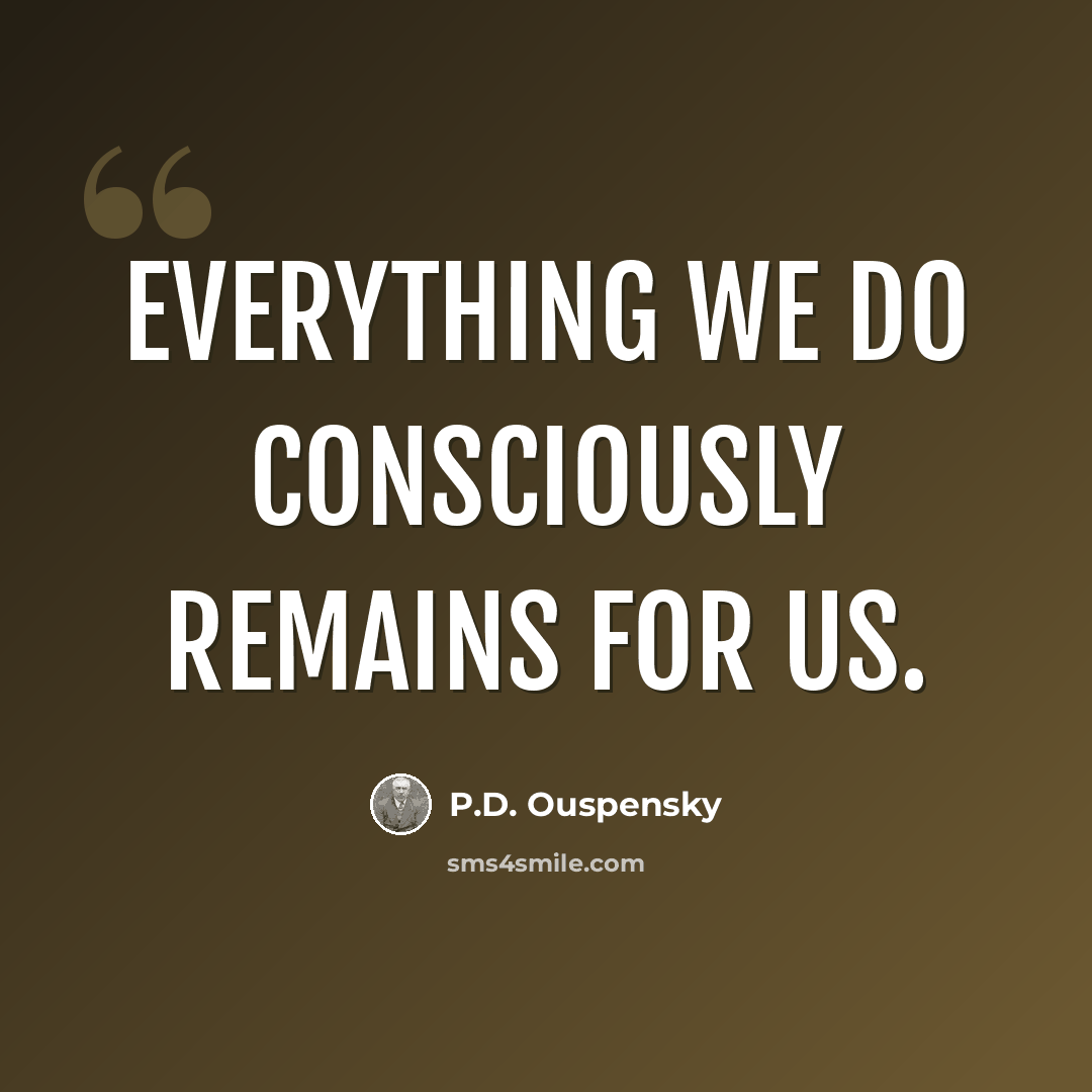 “Everything we do consciously remains for us.” quote by P.D. Ouspensky