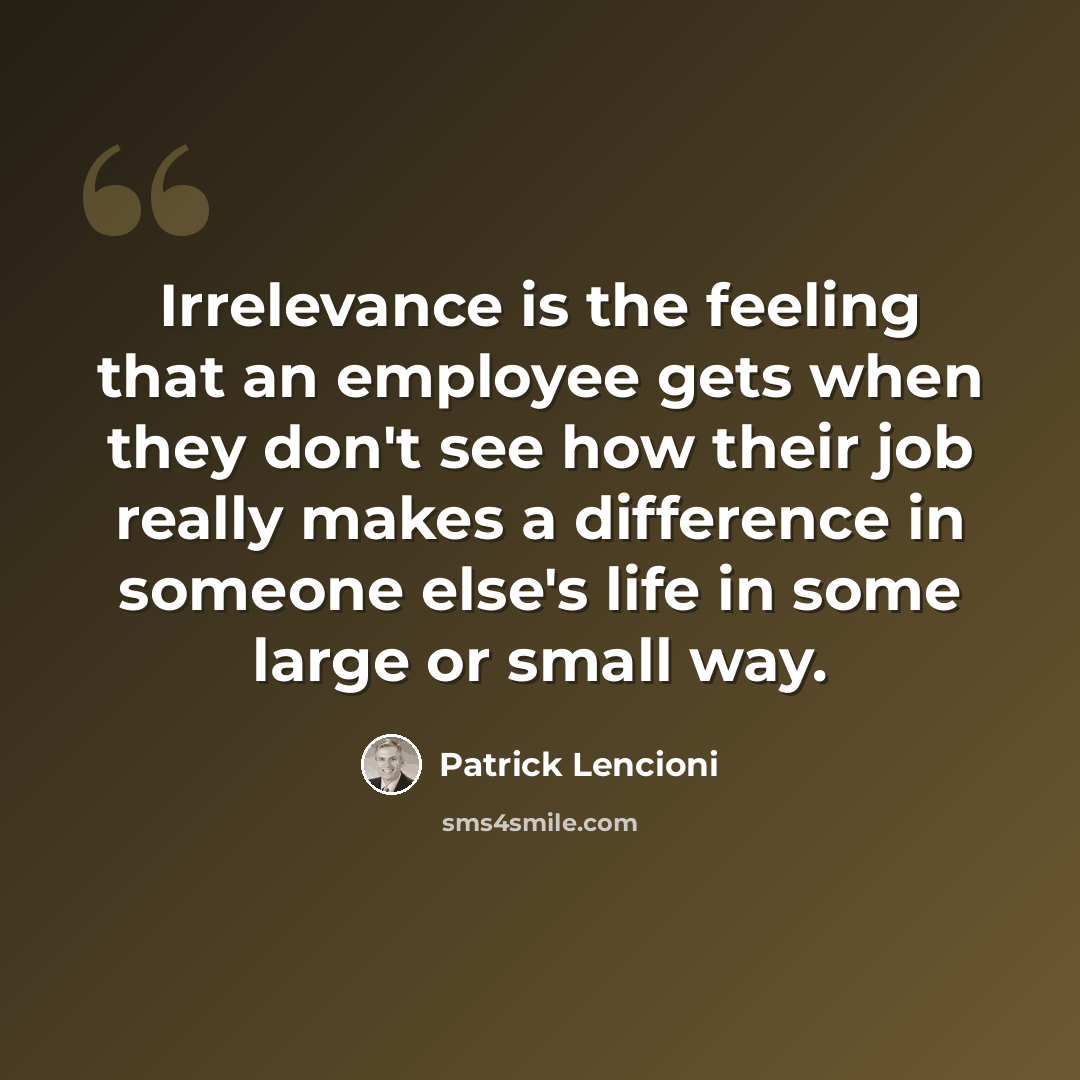 “Irrelevance is the feeling that an employee gets when they don't see how their job really makes a difference in someone else's life in some large or small way.” quote by Patrick Lencioni