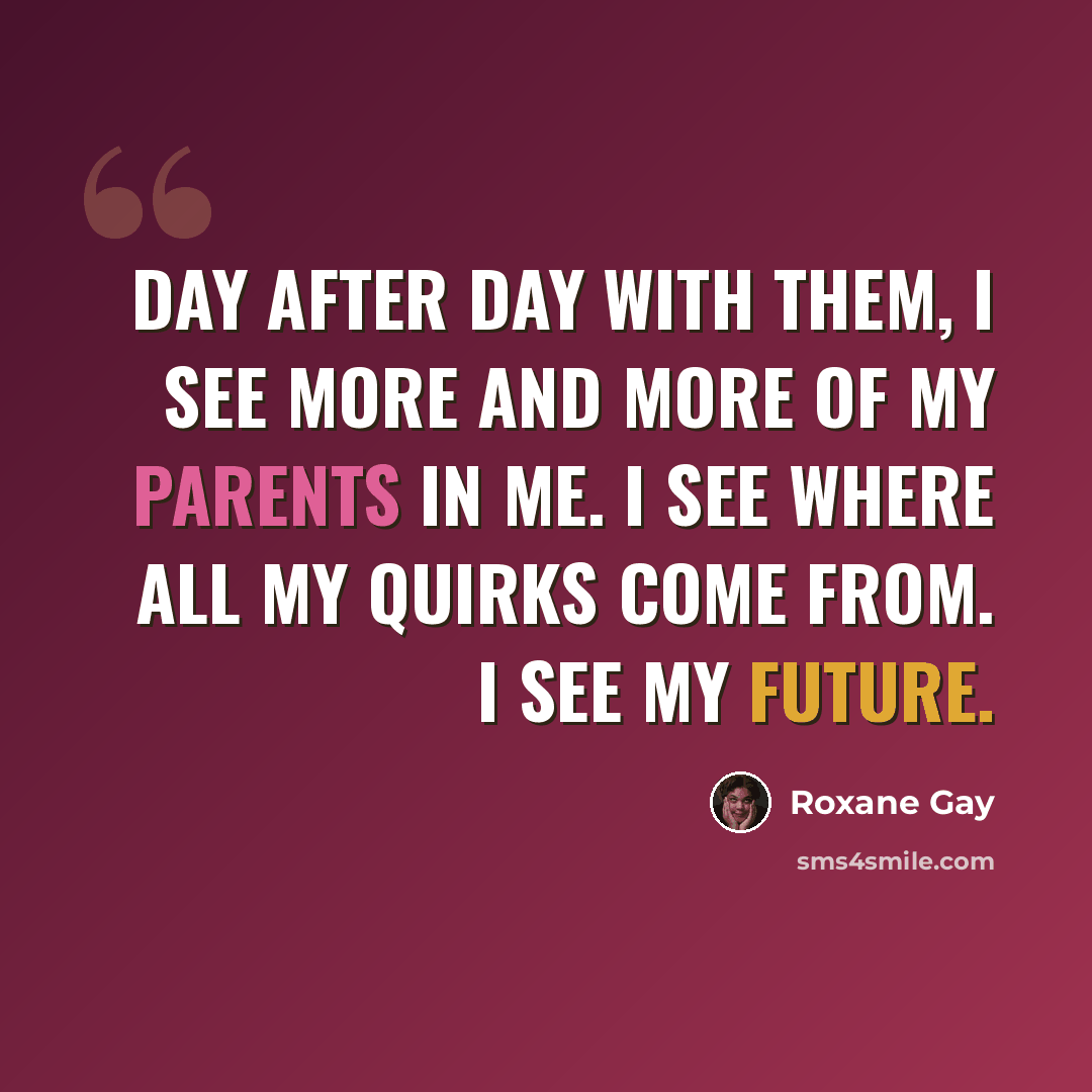 “Day after day with them, I see more and more of my parents in me. I see where all my quirks come from. I see my future.” quote by Roxane Gay
