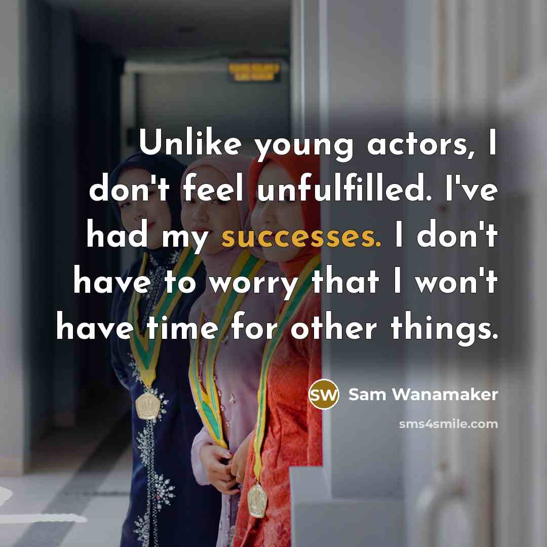 “Unlike young actors, I don't feel unfulfilled. I've had my successes. I don't have to worry that I won't have time for other things.” quote by Sam Wanamaker