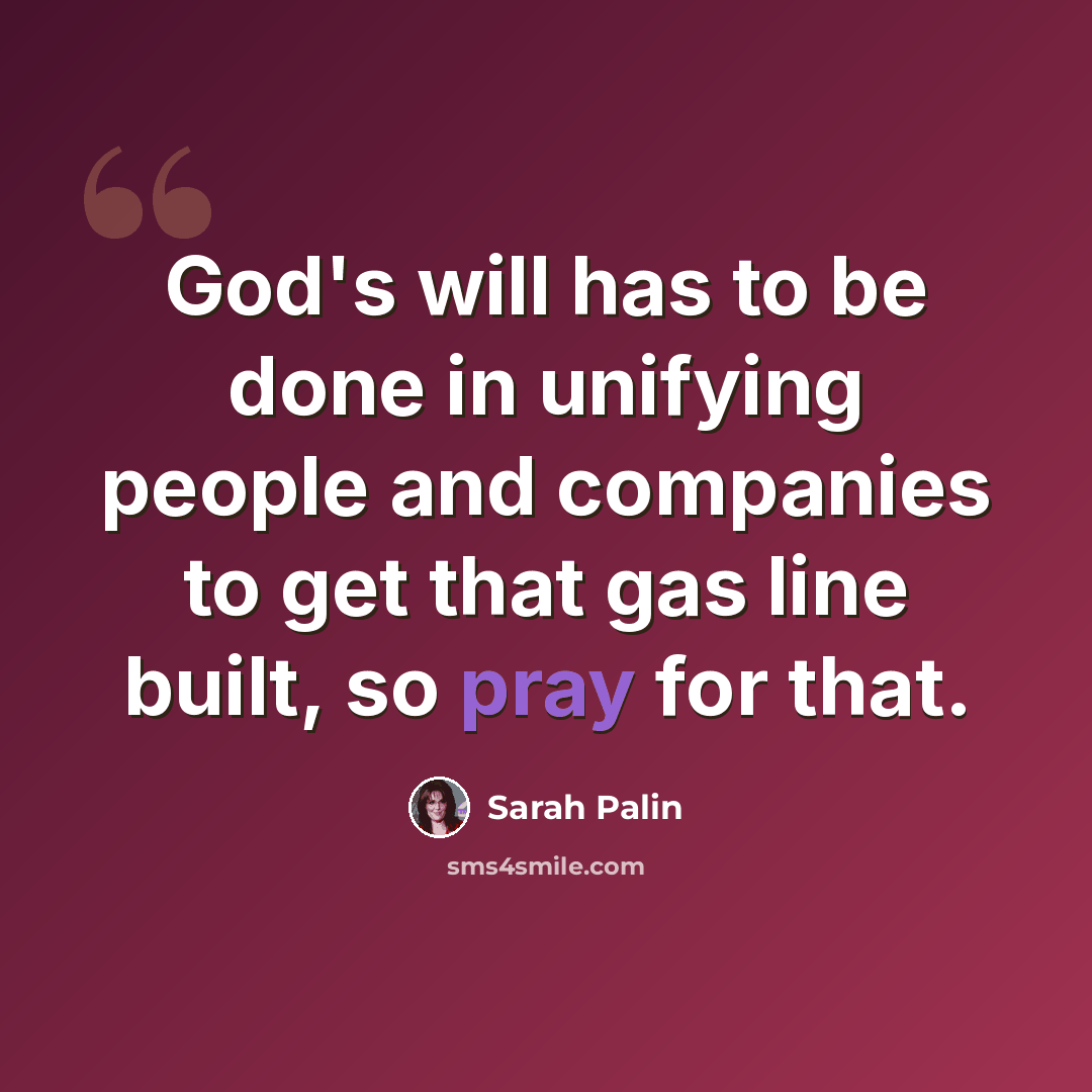 “God's will has to be done in unifying people and companies to get that gas line built, so pray for that.” quote by Sarah Palin