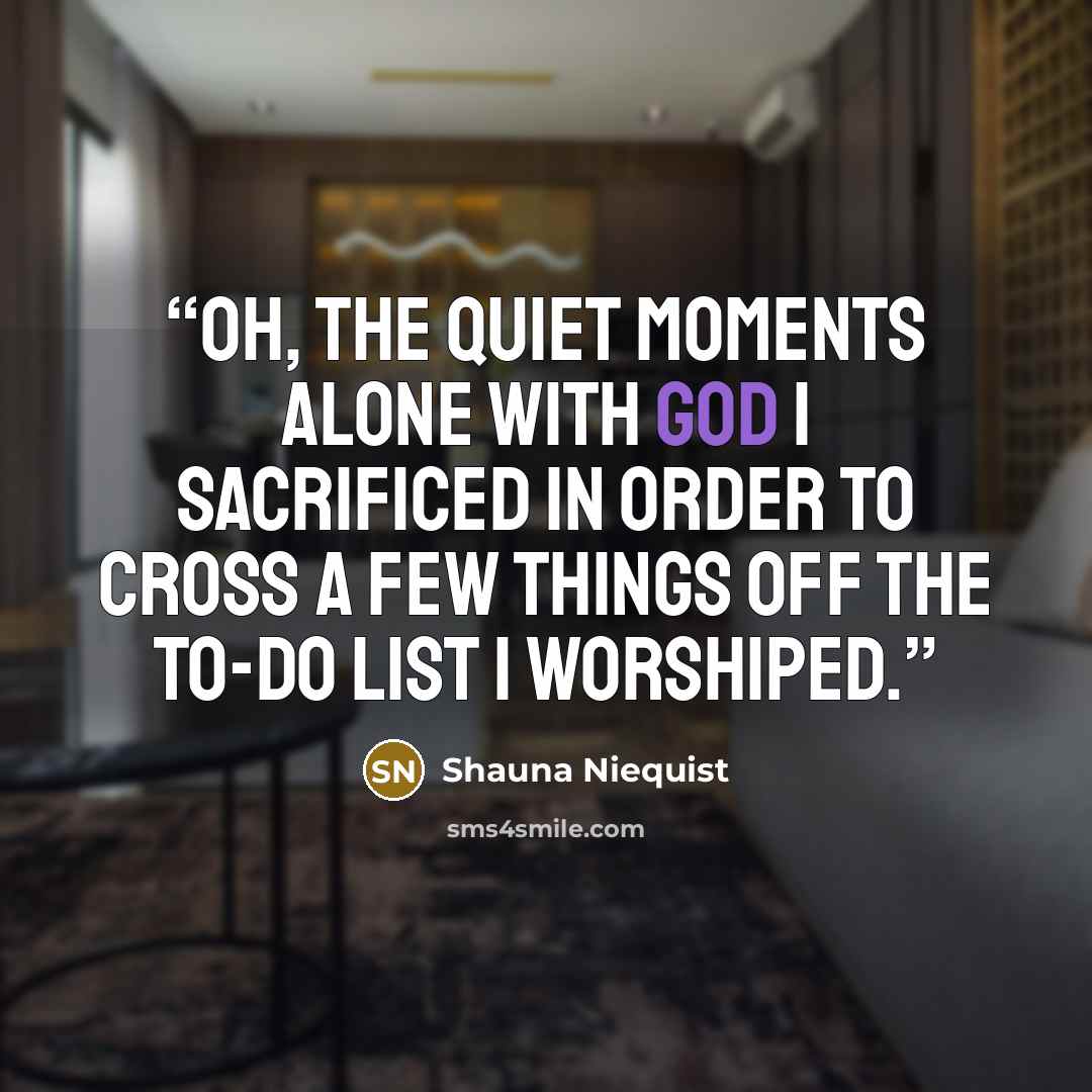 “Oh, the quiet moments alone with God I sacrificed in order to cross a few things off the to-do list I worshiped.” quote by Shauna Niequist