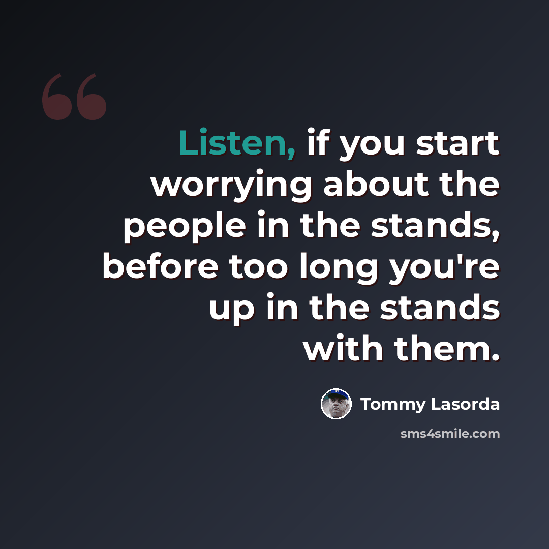 “Listen, if you start worrying about the people in the stands, before too long you're up in the stands with them.” quote by Tommy Lasorda
