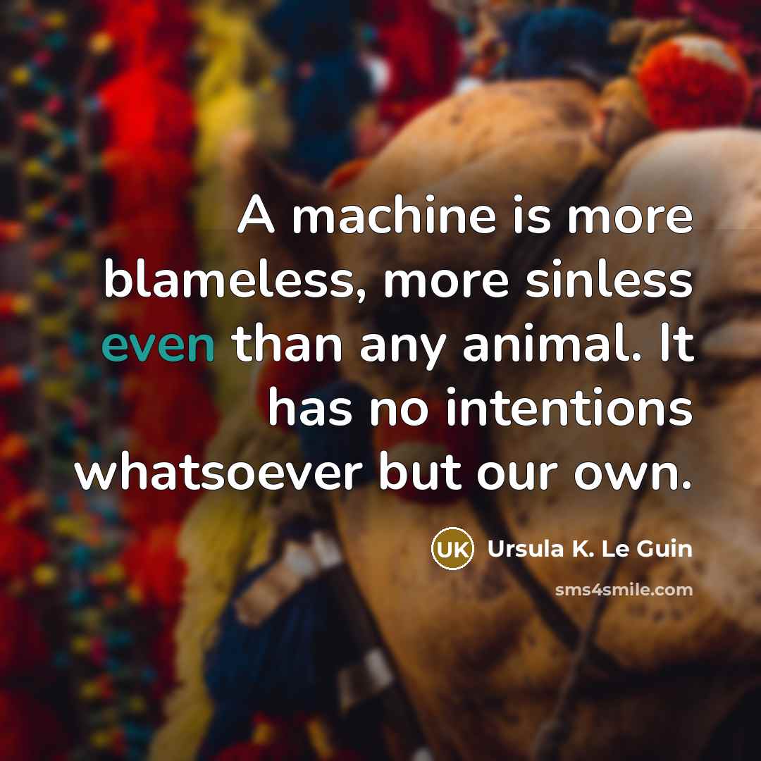 “A machine is more blameless, more sinless even than any animal. It has no intentions whatsoever but our own.” quote by Ursula K. Le Guin