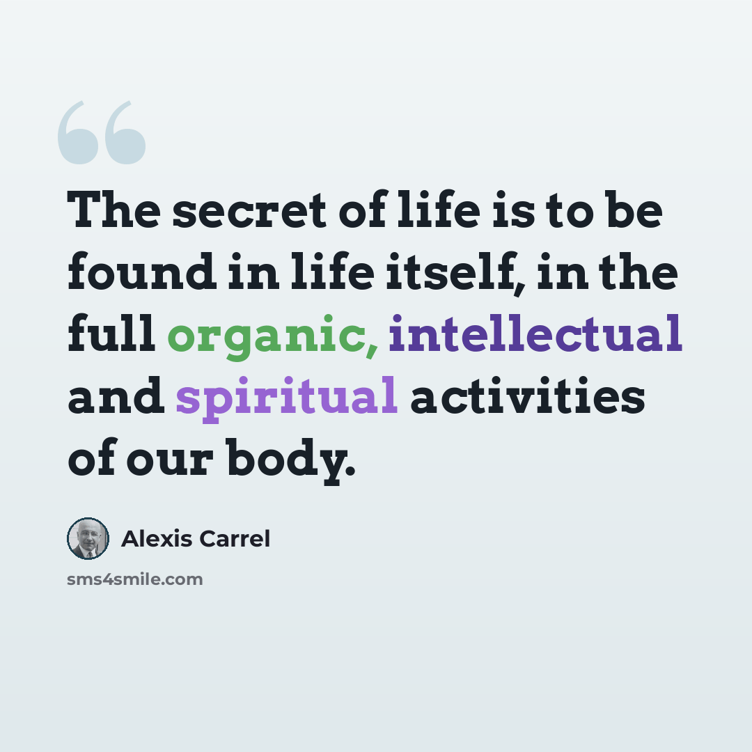 “The secret of life is to be found in life itself, in the full organic, intellectual and spiritual activities of our body.” quote by Alexis Carrel