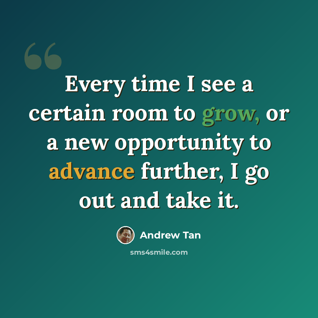 “Every time I see a certain room to grow, or a new opportunity to advance further, I go out and take it.” quote by Andrew Tan