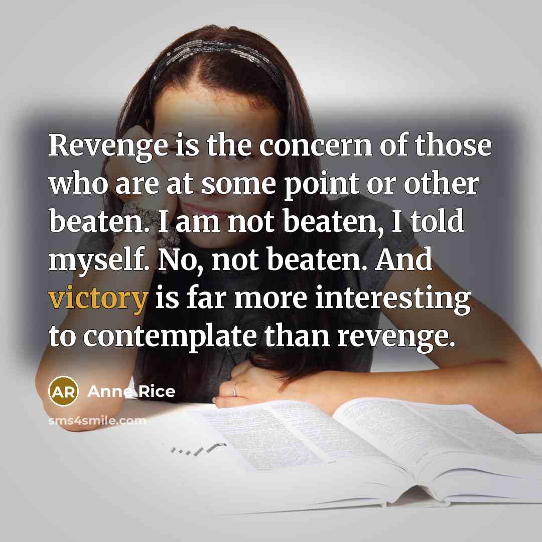 “Revenge is the concern of those who are at some point or other beaten. I am not beaten, I told myself. No, not beaten. And victory is far more interesting to contemplate than revenge.” quote by Anne Rice