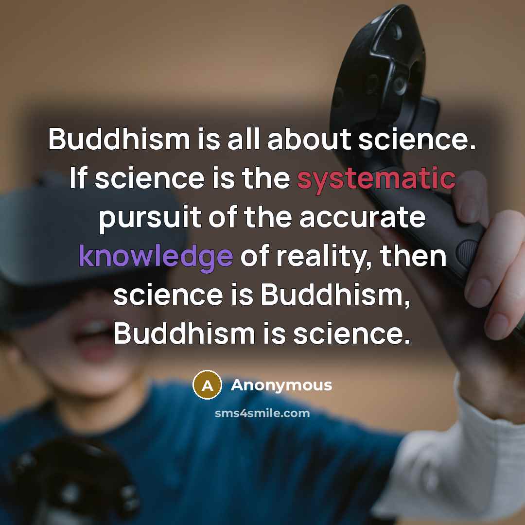 “Buddhism is all about science. If science is the systematic pursuit of the accurate knowledge of reality, then science is Buddhism, Buddhism is science.” quote by Anonymous