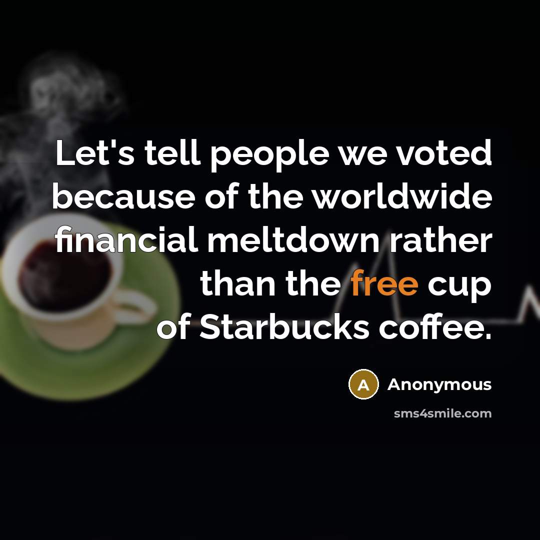 “Let's tell people we voted because of the worldwide financial meltdown rather than the free cup of Starbucks coffee.” quote by Anonymous
