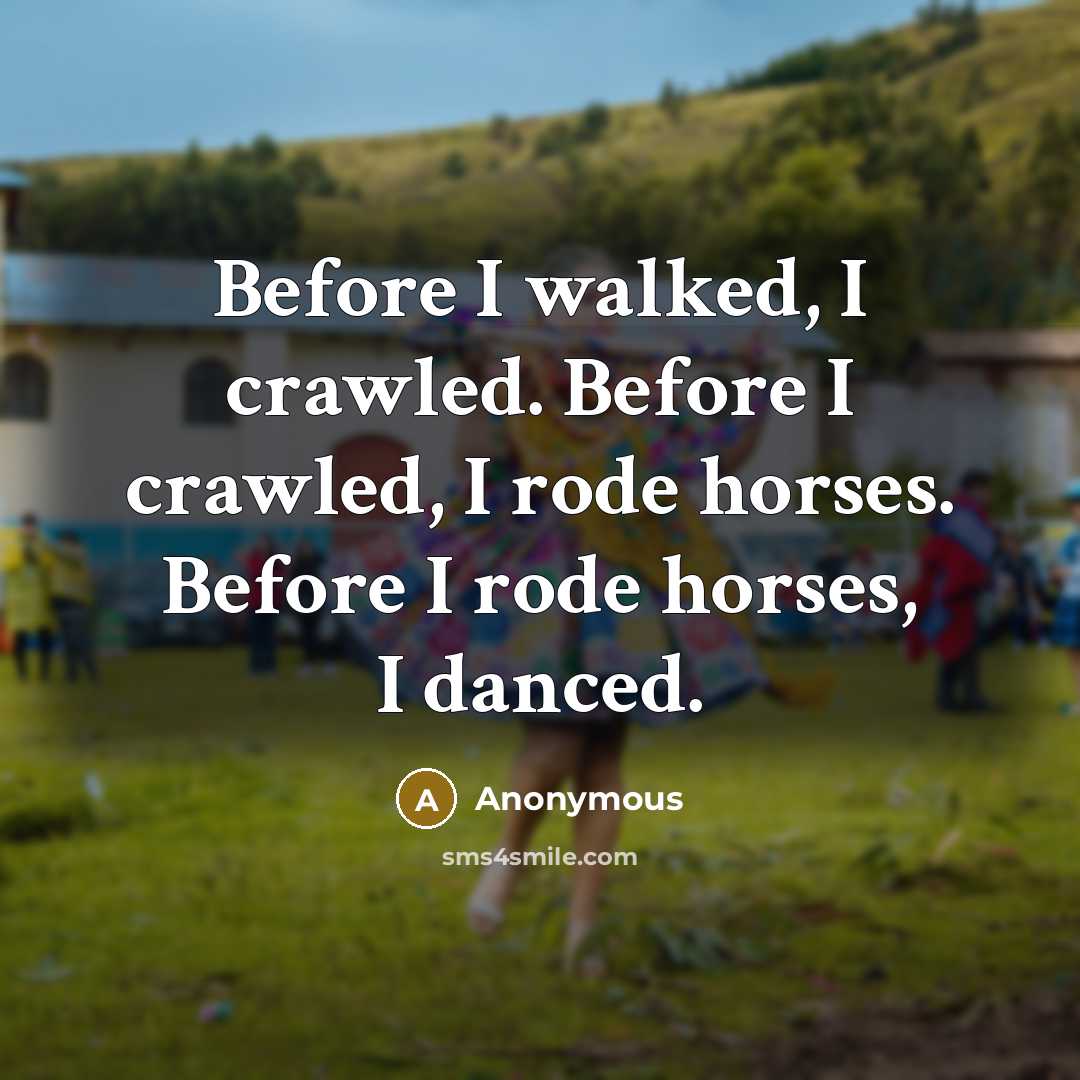 “Before I walked, I crawled. Before I crawled, I rode horses. Before I rode horses, I danced.” quote by Anonymous
