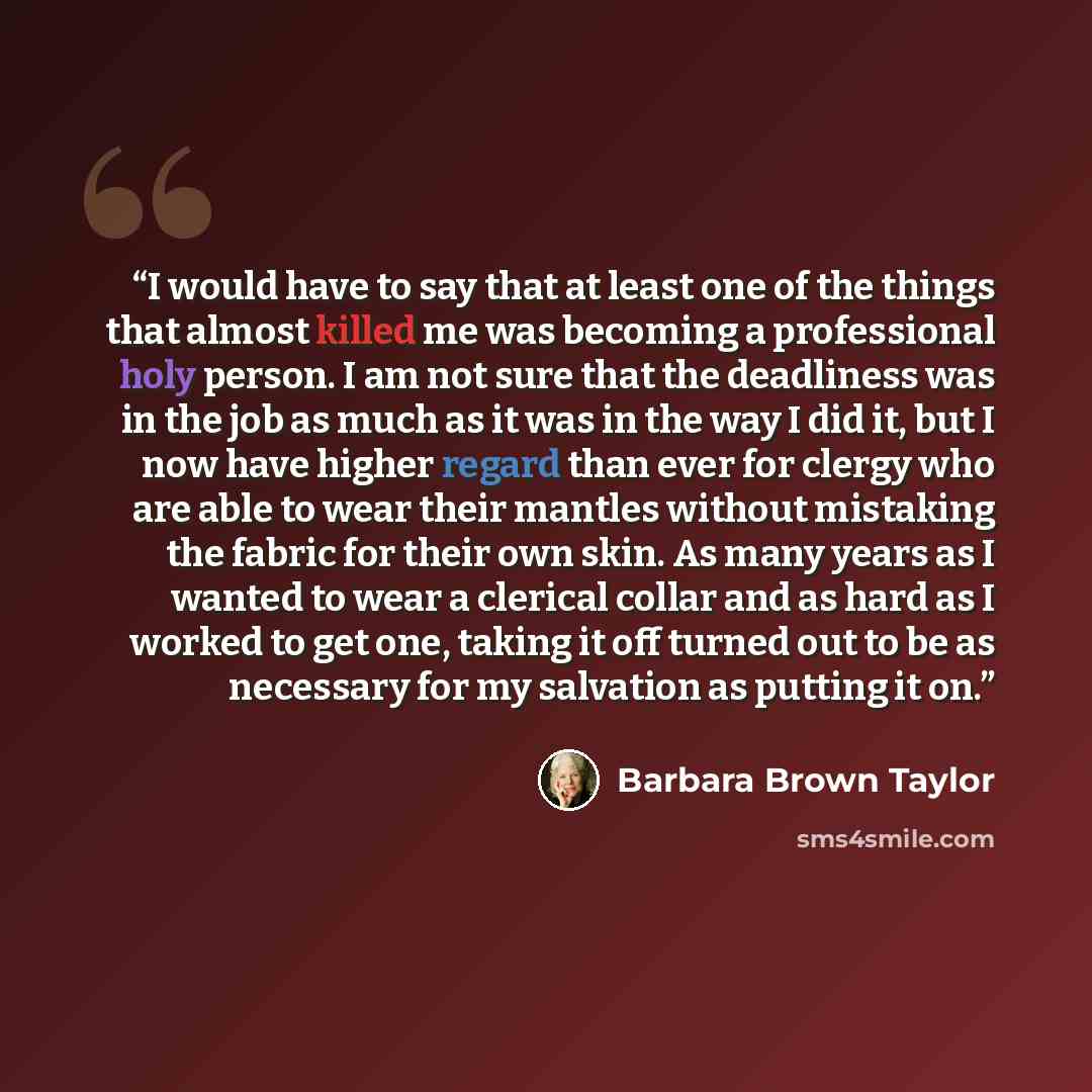 “I would have to say that at least one of the things that almost killed me was becoming a professional holy person. I am not sure that the deadliness was in the job as much as it was in the way I did it, but I now have higher regard than ever for clergy who are able to wear their mantles without…” quote by Barbara Brown Taylor