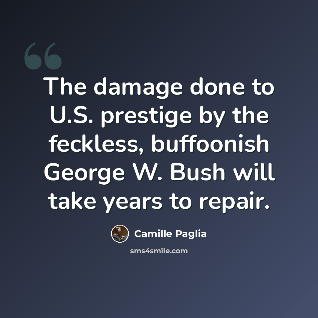 “The damage done to U.S. prestige by the feckless, buffoonish George W. Bush will take years to repair.” quote by Camille Paglia