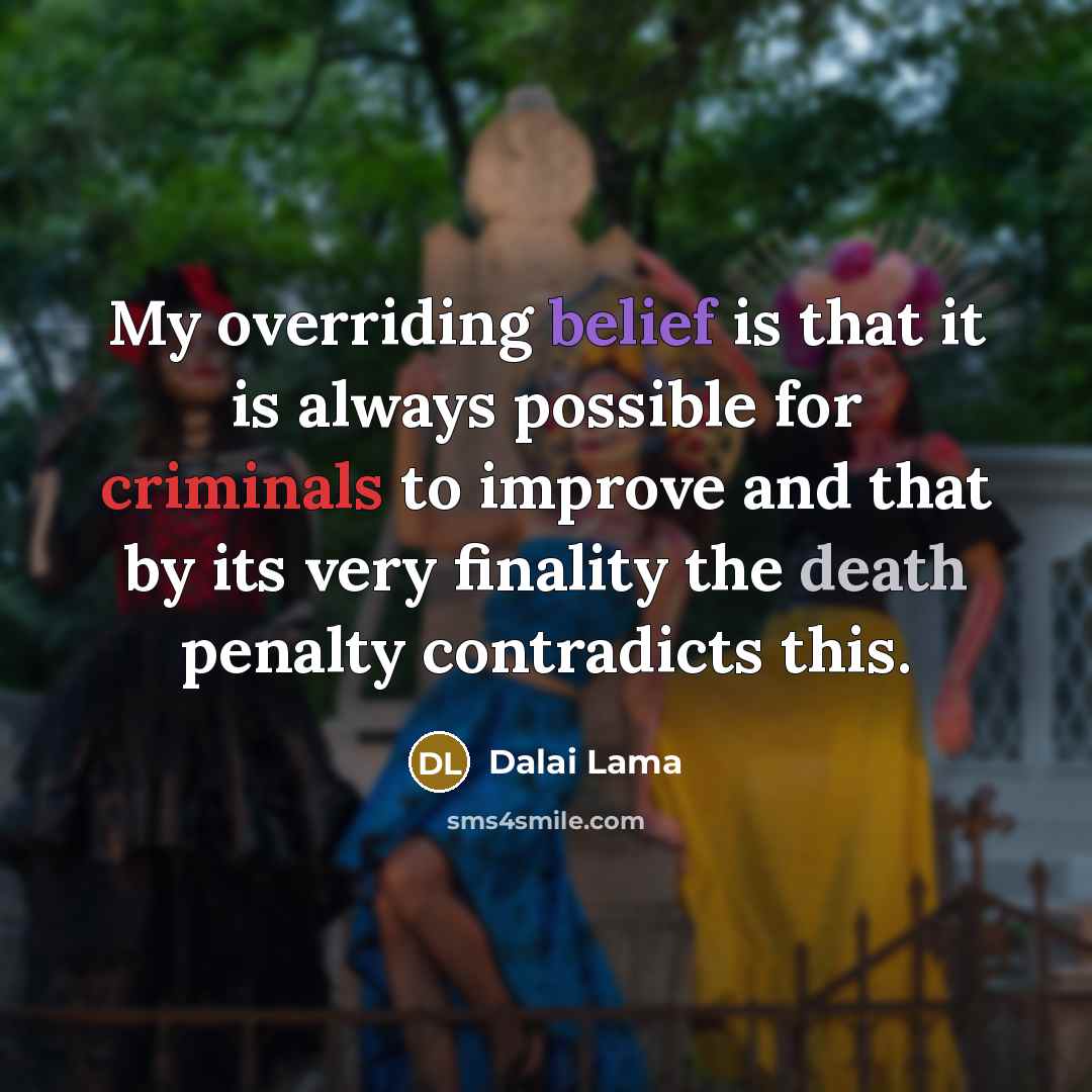 “My overriding belief is that it is always possible for criminals to improve and that by its very finality the death penalty contradicts this.” quote by Dalai Lama