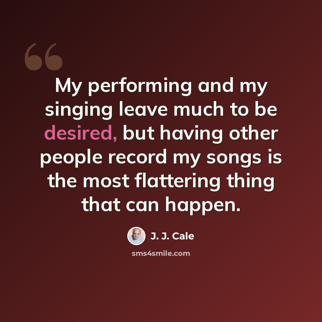 “My performing and my singing leave much to be desired, but having other people record my songs is the most flattering thing that can happen.” quote by J. J. Cale