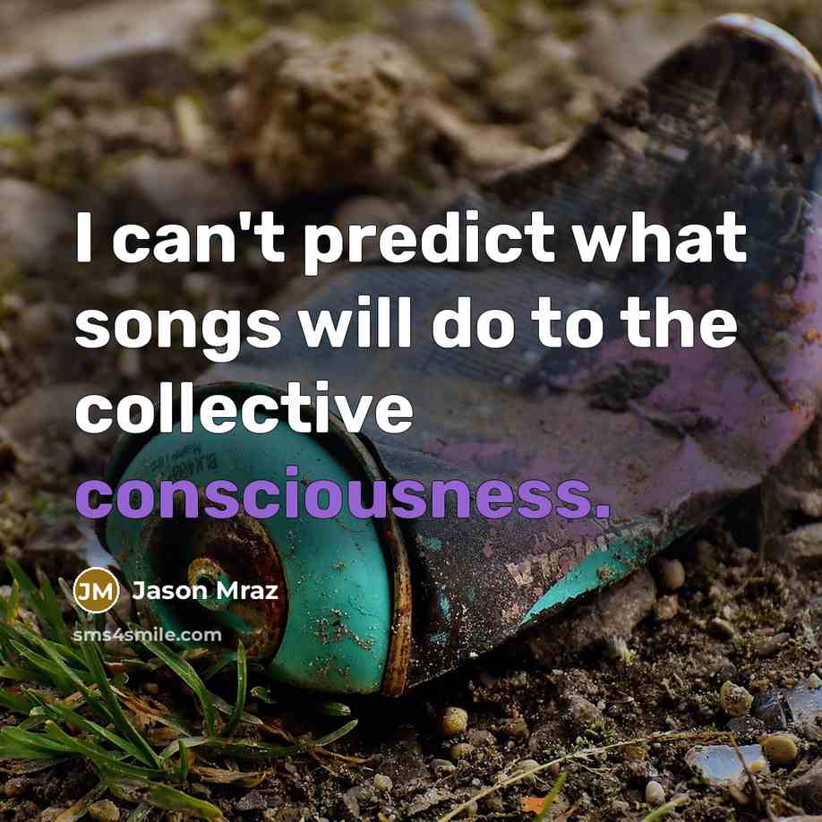 “I can't predict what songs will do to the collective consciousness.” quote by Jason Mraz