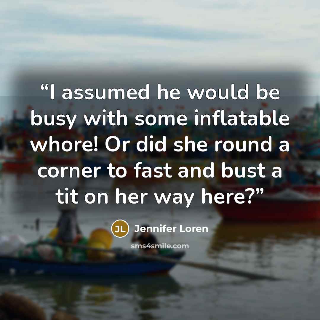 “I assumed he would be busy with some inflatable whore! Or did she round a corner to fast and bust a tit on her way here?” quote by Jennifer Loren