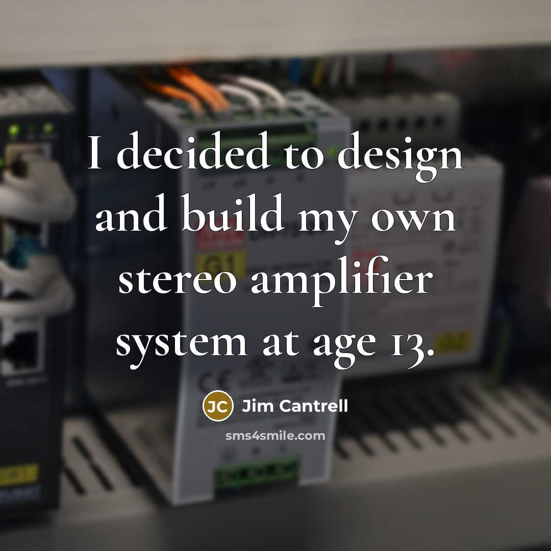 “I decided to design and build my own stereo amplifier system at age 13.” quote by Jim Cantrell