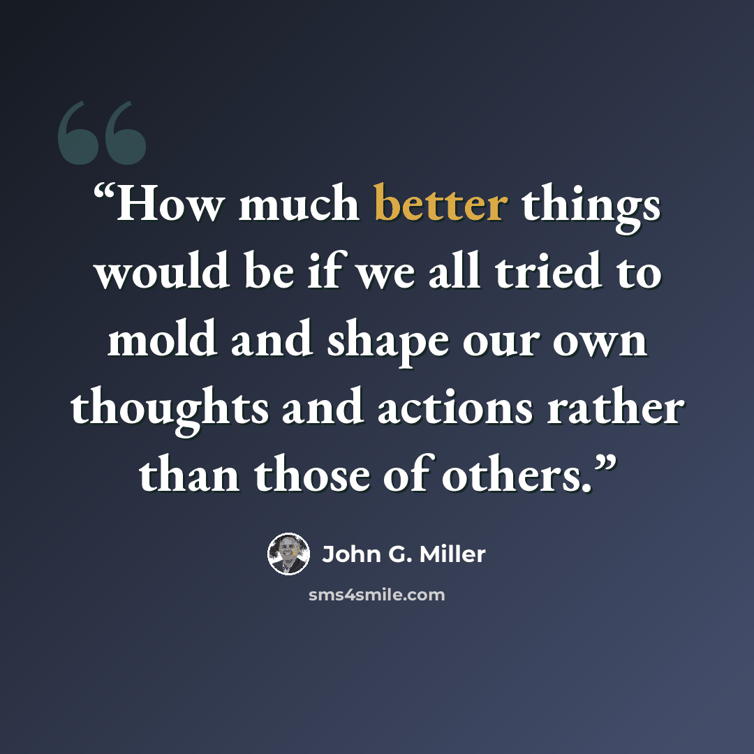 “How much better things would be if we all tried to mold and shape our own thoughts and actions rather than those of others.” quote by John G. Miller
