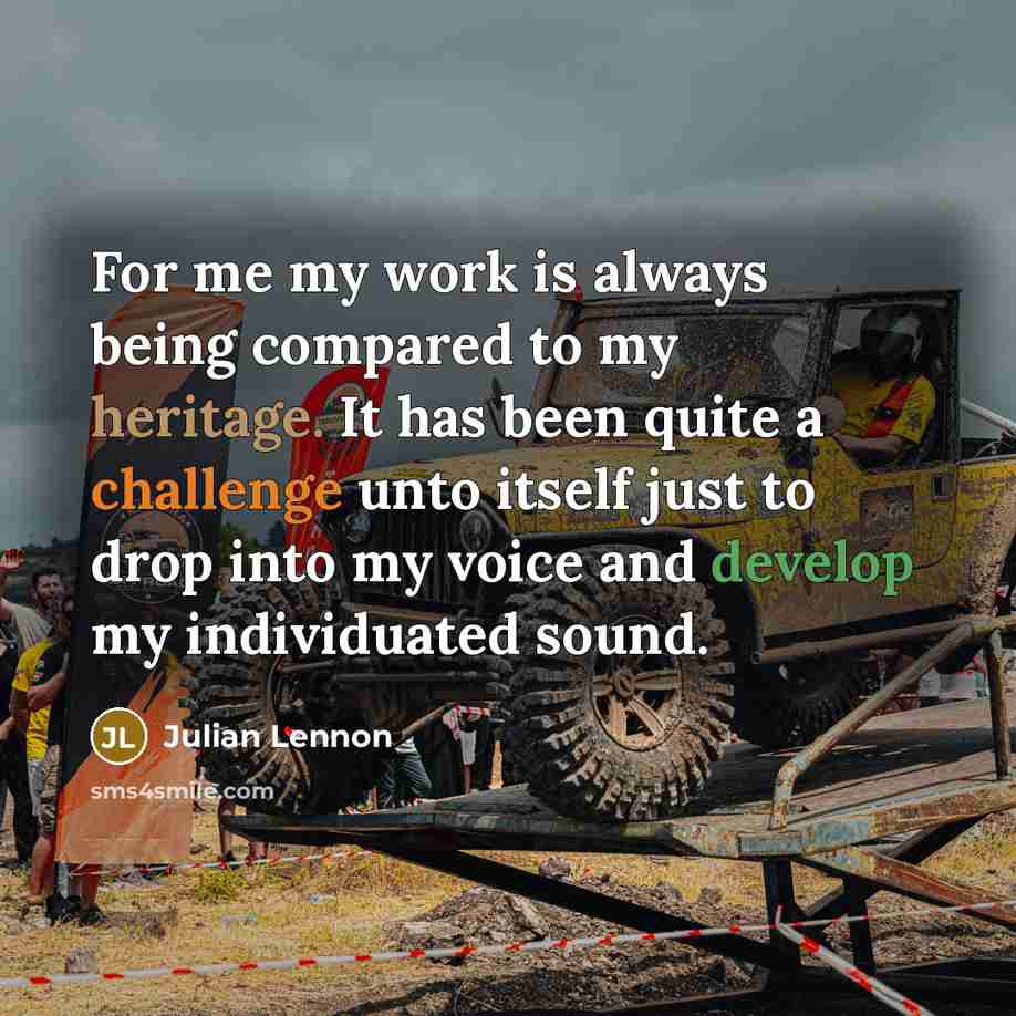 “For me my work is always being compared to my heritage. It has been quite a challenge unto itself just to drop into my voice and develop my individuated sound.” quote by Julian Lennon