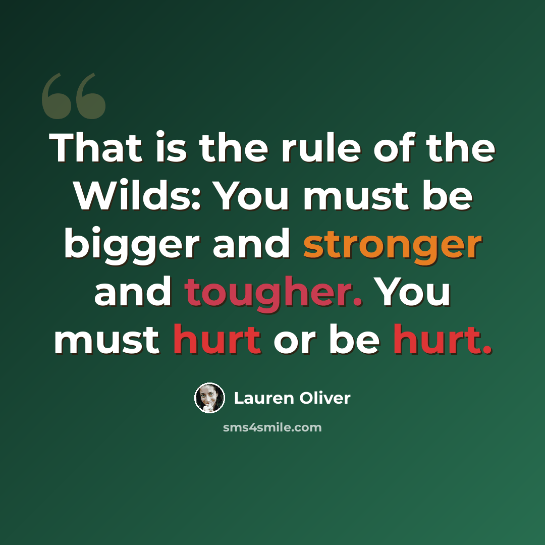 “That is the rule of the Wilds: You must be bigger and stronger and tougher. You must hurt or be hurt.” quote by Lauren Oliver
