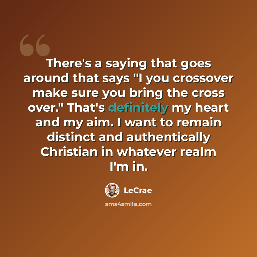 “There's a saying that goes around that says "I you crossover make sure you bring the cross over." That's definitely my heart and my aim. I want to remain distinct and authentically Christian in whatever realm I'm in.” quote by LeCrae