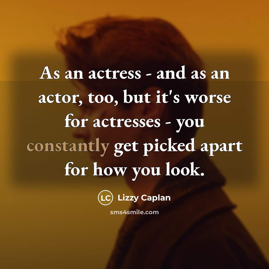 “As an actress - and as an actor, too, but it's worse for actresses - you constantly get picked apart for how you look.” quote by Lizzy Caplan