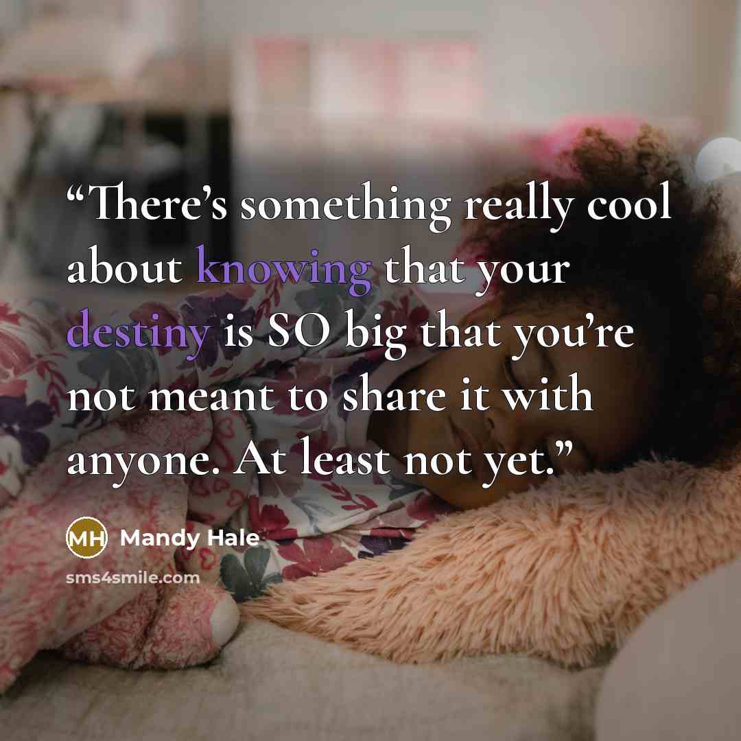 “There’s something really cool about knowing that your destiny is SO big that you’re not meant to share it with anyone. At least not yet.” quote by Mandy Hale