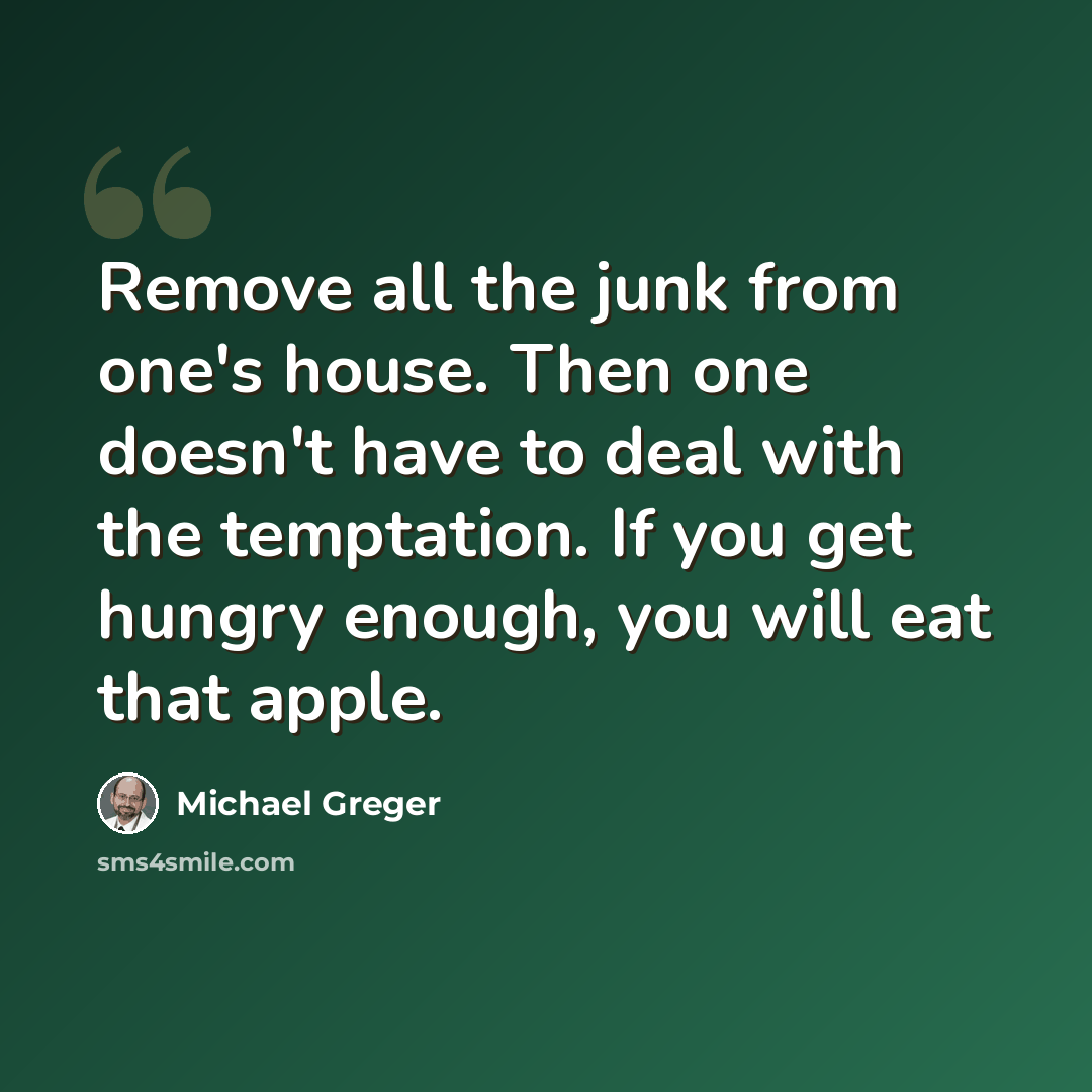 “Remove all the junk from one's house. Then one doesn't have to deal with the temptation. If you get hungry enough, you will eat that apple.” quote by Michael Greger