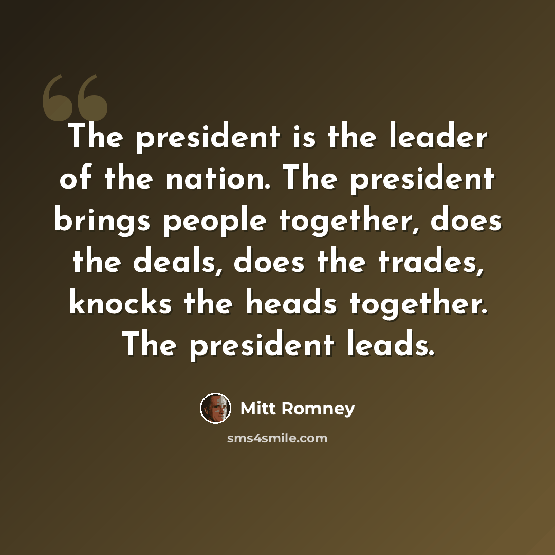 “The president is the leader of the nation. The president brings people together, does the deals, does the trades, knocks the heads together. The president leads.” quote by Mitt Romney