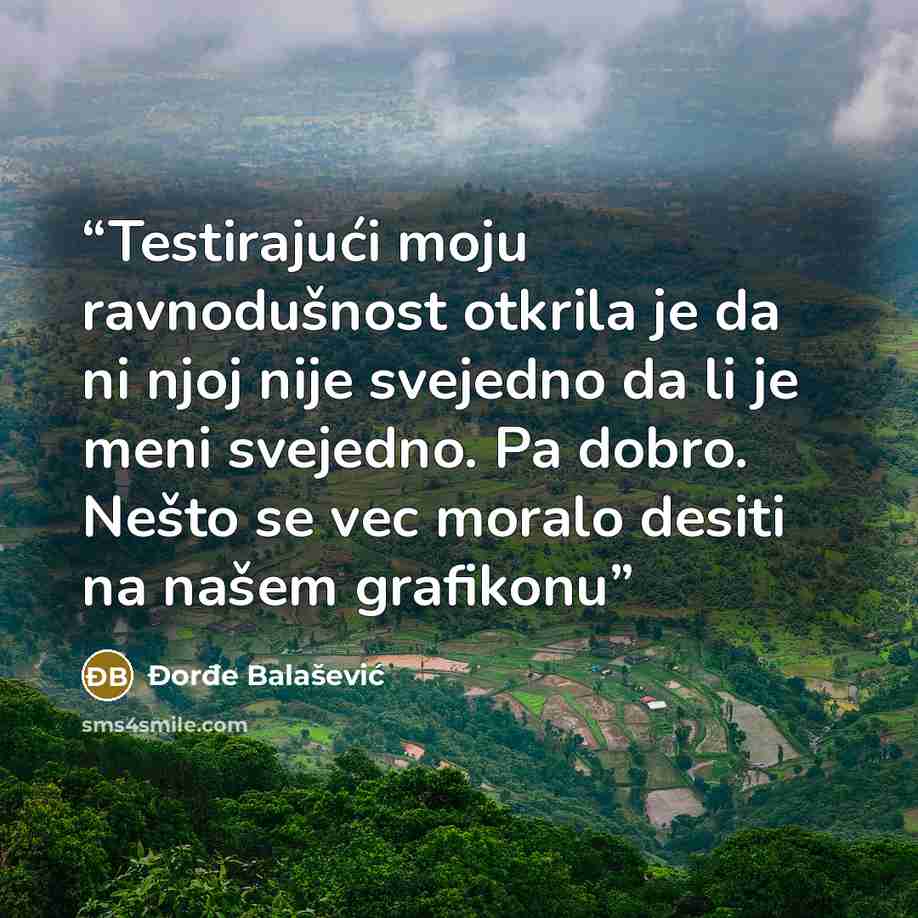 “Testirajući moju ravnodušnost otkrila je da ni njoj nije svejedno da li je meni svejedno. Pa dobro. Nešto se vec moralo desiti na našem grafikonu” quote by Đorđe Balašević