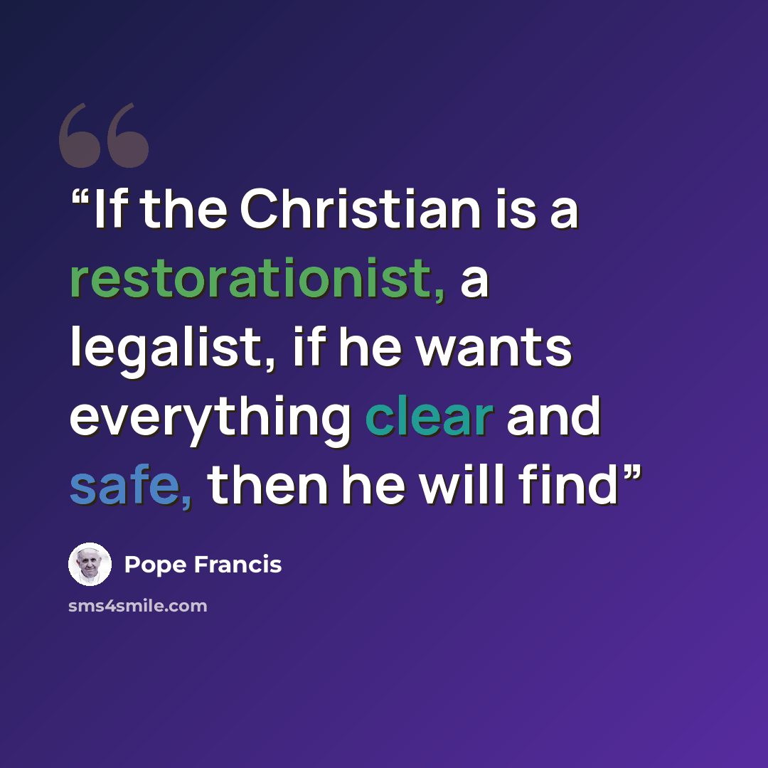 “If the Christian is a restorationist, a legalist, if he wants everything clear and safe, then he will find” quote by Pope Francis
