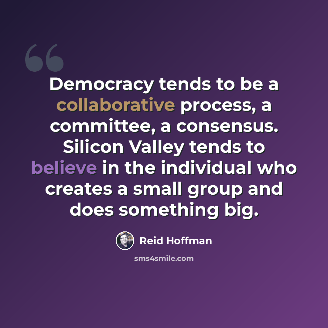 “Democracy tends to be a collaborative process, a committee, a consensus. Silicon Valley tends to believe in the individual who creates a small group and does something big.” quote by Reid Hoffman