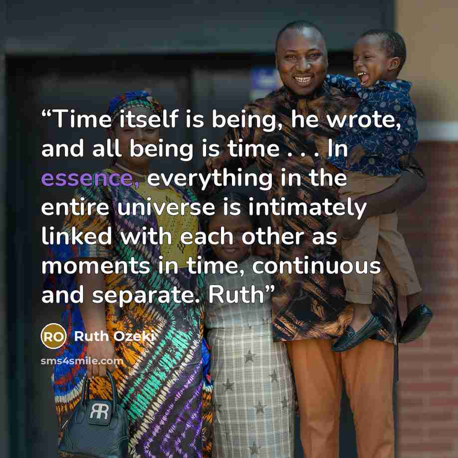 “Time itself is being, he wrote, and all being is time . . . In essence, everything in the entire universe is intimately linked with each other as moments in time, continuous and separate. Ruth” quote by Ruth Ozeki
