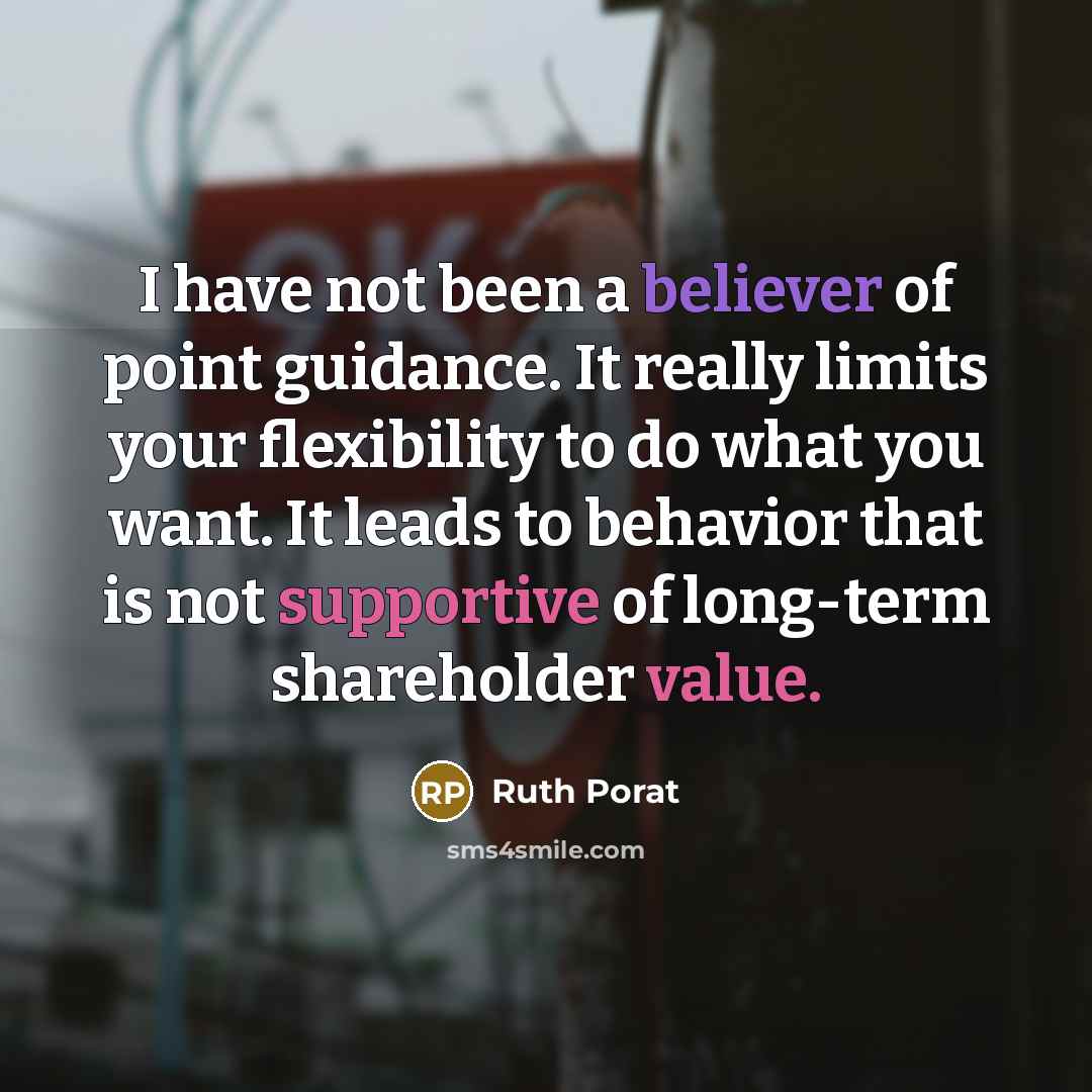“I have not been a believer of point guidance. It really limits your flexibility to do what you want. It leads to behavior that is not supportive of long-term shareholder value.” quote by Ruth Porat