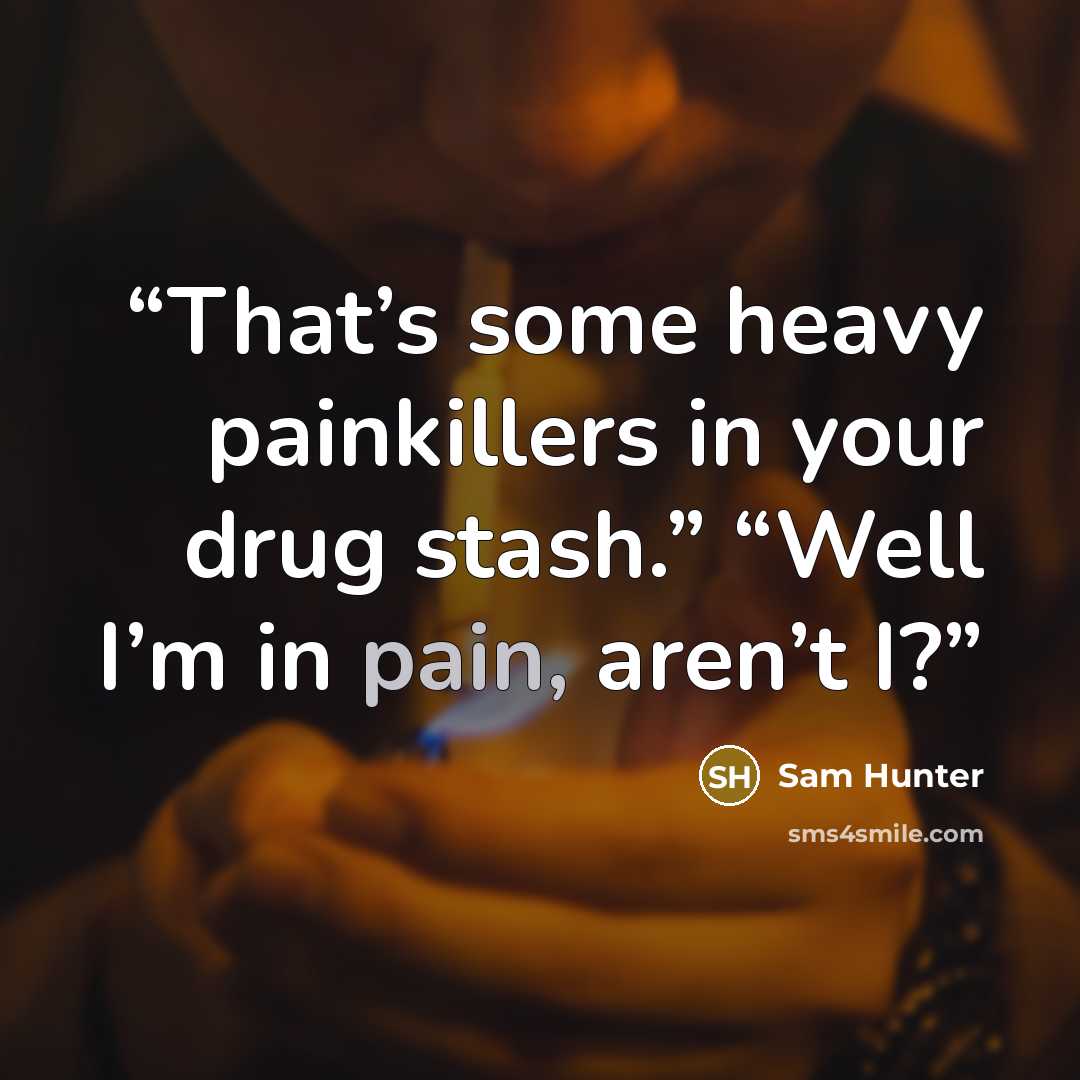 “That’s some heavy painkillers in your drug stash.” “Well I’m in pain, aren’t I?” quote by Sam Hunter