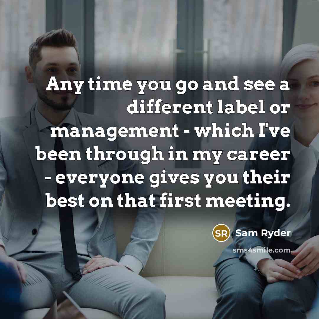 “Any time you go and see a different label or management - which I've been through in my career - everyone gives you their best on that first meeting.” quote by Sam Ryder