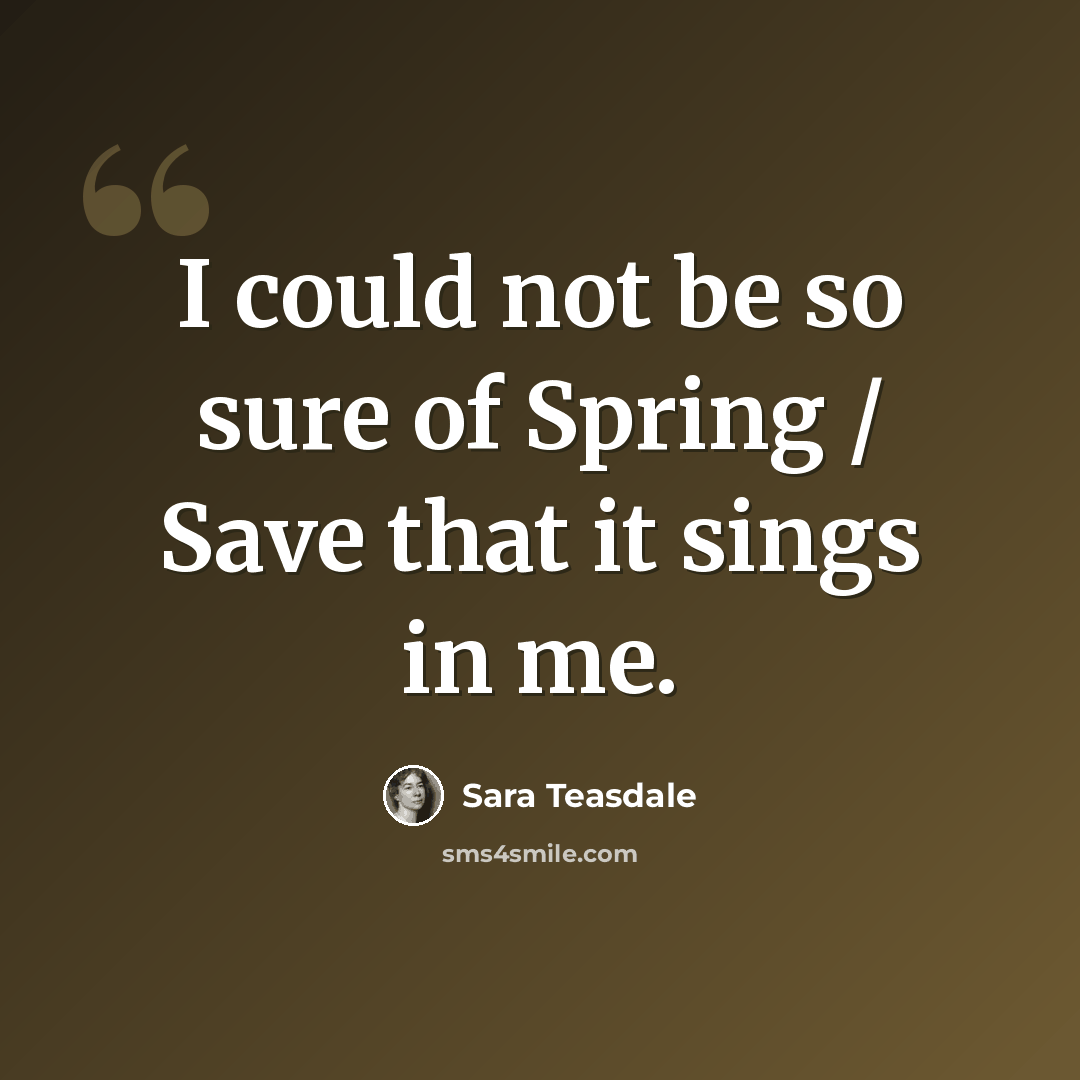 “I could not be so sure of Spring / Save that it sings in me.” quote by Sara Teasdale