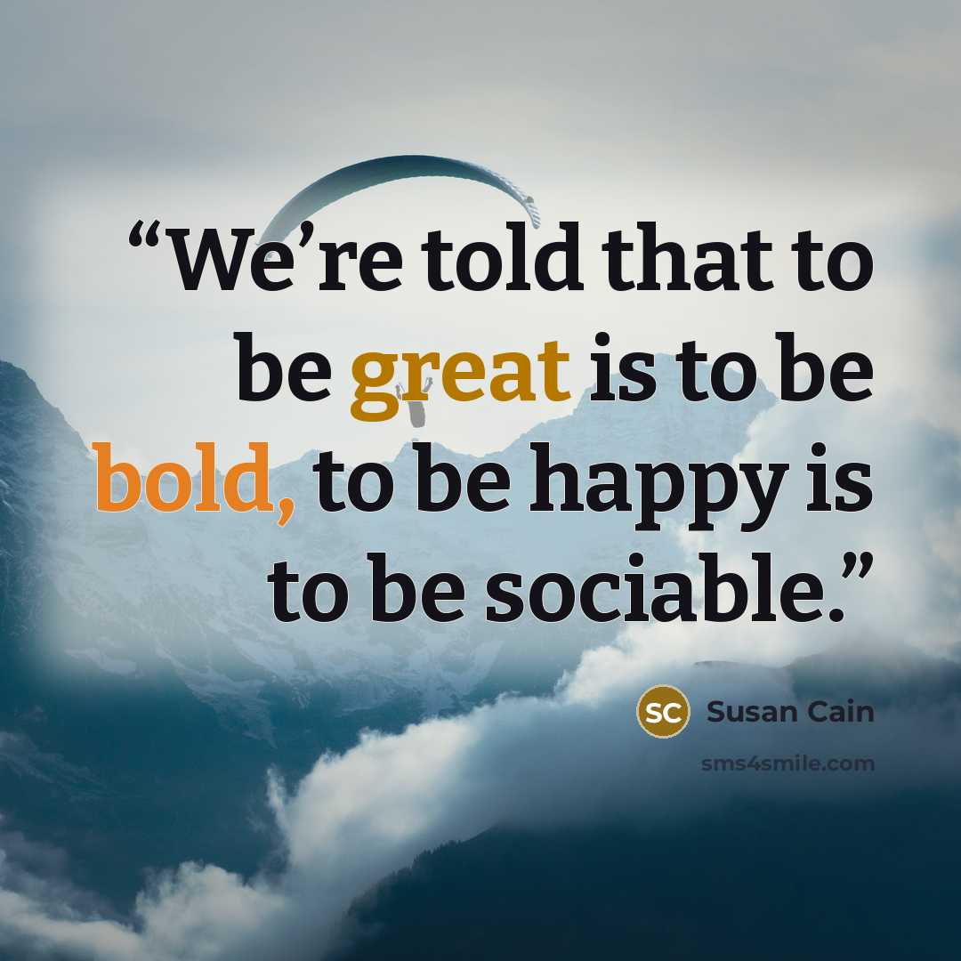 “We’re told that to be great is to be bold, to be happy is to be sociable.” quote by Susan Cain
