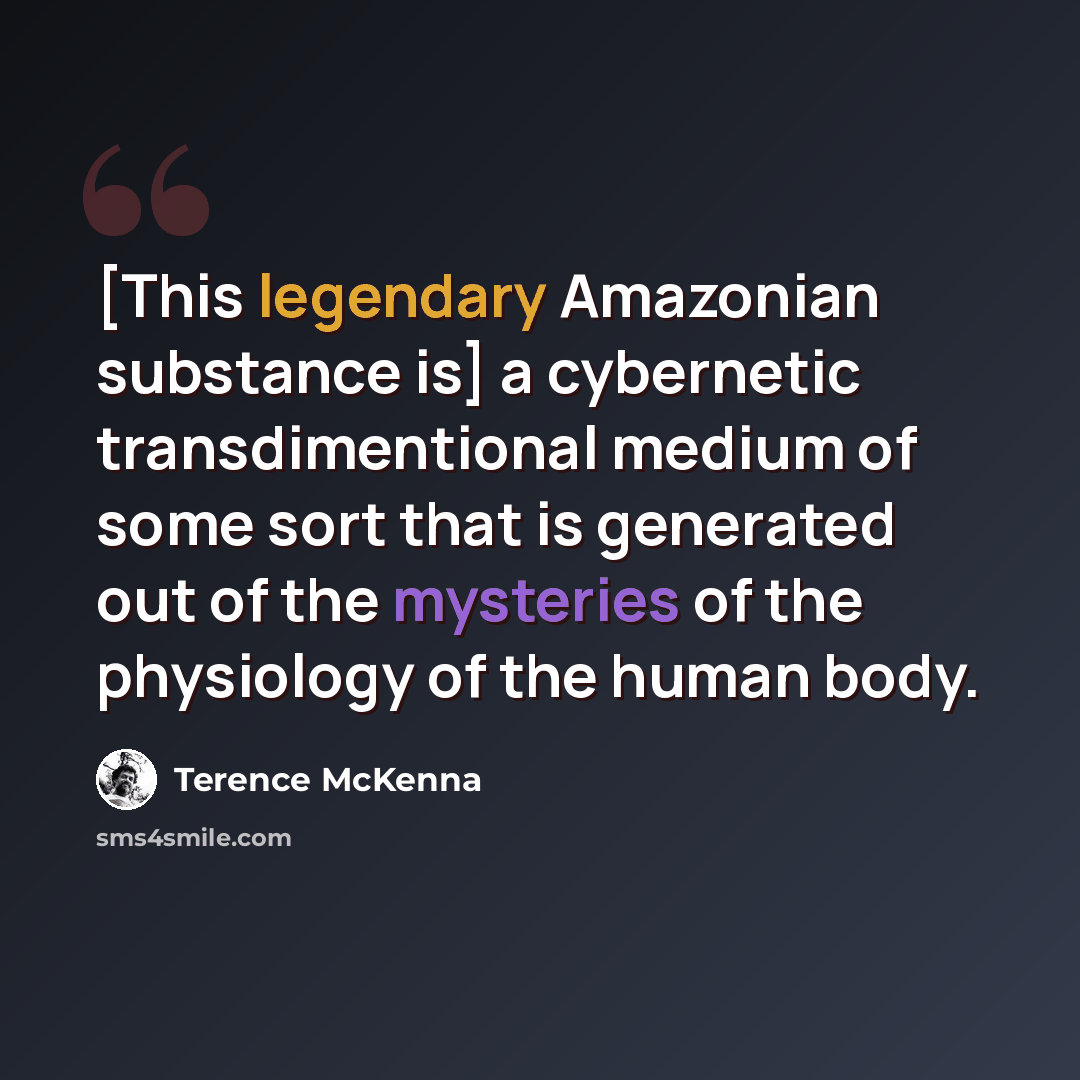 “[This legendary Amazonian substance is] a cybernetic transdimentional medium of some sort that is generated out of the mysteries of the physiology of the human body.” quote by Terence McKenna
