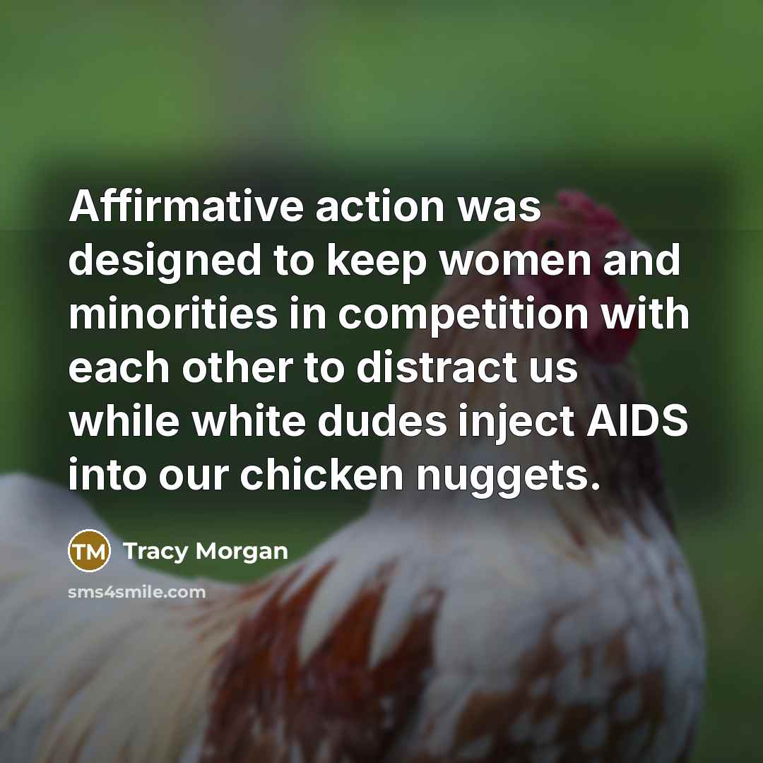 “Affirmative action was designed to keep women and minorities in competition with each other to distract us while white dudes inject AIDS into our chicken nuggets.” quote by Tracy Morgan