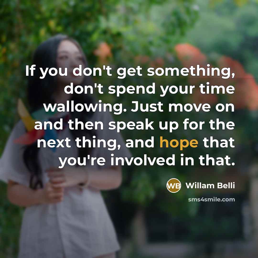 “If you don't get something, don't spend your time wallowing. Just move on and then speak up for the next thing, and hope that you're involved in that.” quote by Willam Belli