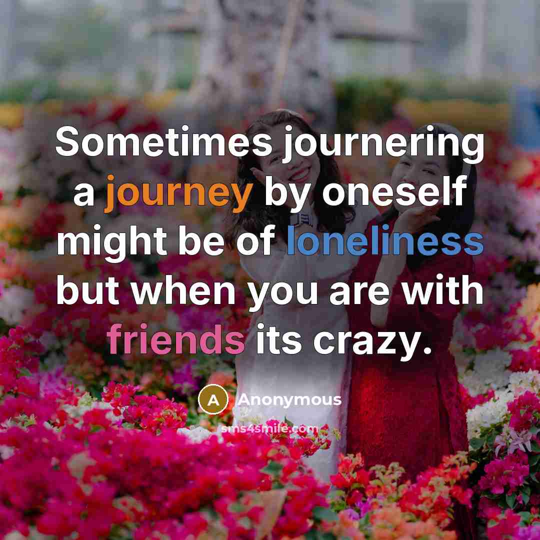 “Sometimes journering a journey by oneself might be of loneliness but when you are with friends its crazy.” quote by Anonymous