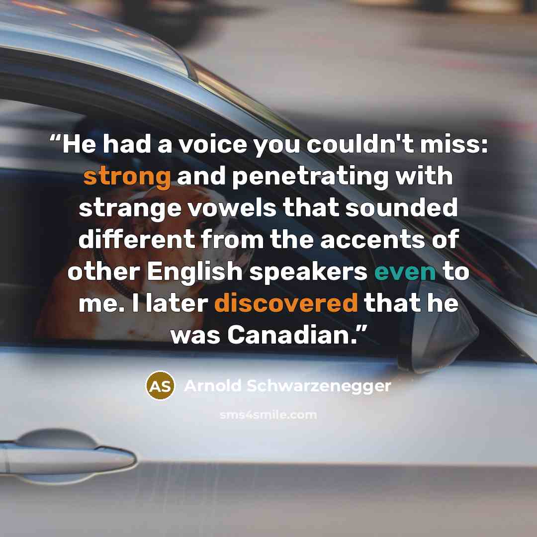“He had a voice you couldn't miss: strong and penetrating with strange vowels that sounded different from the accents of other English speakers even to me. I later discovered that he was Canadian.” quote by Arnold Schwarzenegger
