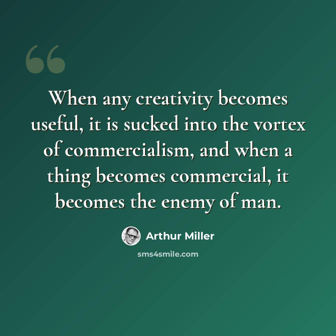 “When any creativity becomes useful, it is sucked into the vortex of commercialism, and when a thing becomes commercial, it becomes the enemy of man.” quote by Arthur Miller