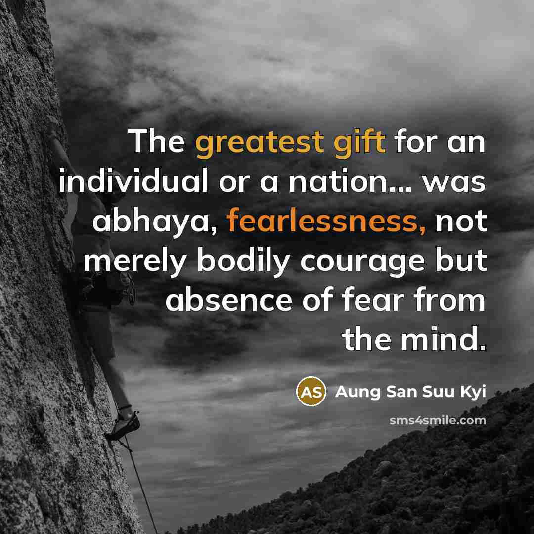 “The greatest gift for an individual or a nation... was abhaya, fearlessness, not merely bodily courage but absence of fear from the mind.” quote by Aung San Suu Kyi