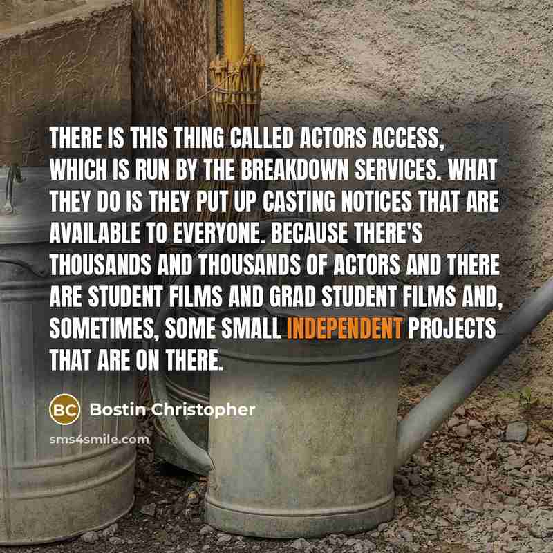 “There is this thing called Actors Access, which is run by the breakdown services. What they do is they put up casting notices that are available to everyone. Because there's thousands and thousands of actors and there are student films and grad student films and, sometimes, some small independent…” quote by Bostin Christopher